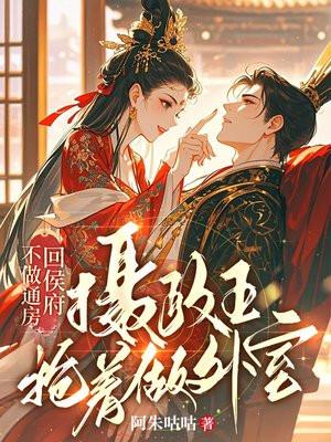 不做通房回侯府,摄政王抢着做外室