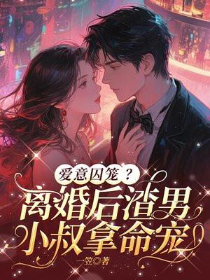 爱意囚笼?离婚后渣男小叔拿命宠