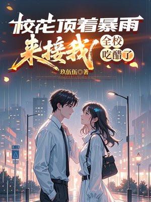 校花顶着暴雨来接我,全校吃醋了