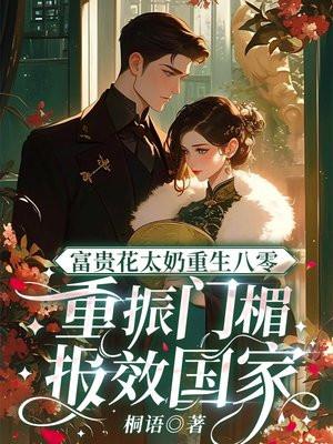富贵花太奶重生八零，重振门楣报效国家