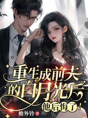 重生成前夫的白月光后,他后悔了!
