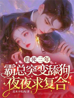 假死三年,霸总突变舔狗夜夜求复合