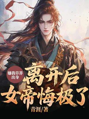 嫌我草莽出身,离开后,女帝悔极了!