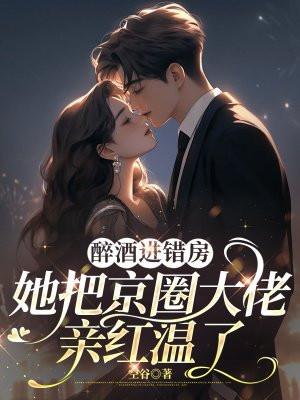 醉酒进错房,她把京圈大佬亲红温了