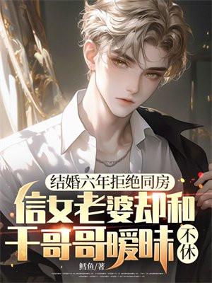 结婚六年拒绝同房,信女老婆却和干哥哥暧昧不休