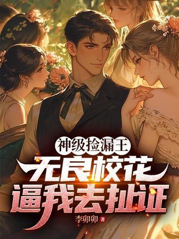 神级捡漏王:无良校花逼我去扯证