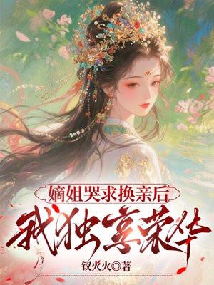 嫡姐哭求换亲后,我独享荣华