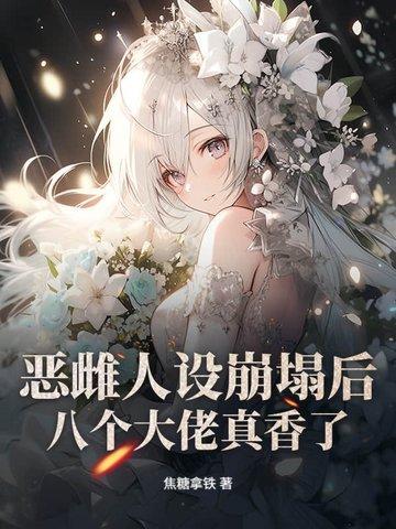 恶雌人设崩塌后，八个大佬真香了