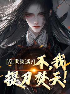 乱世逍遥?不,我提刀焚天!