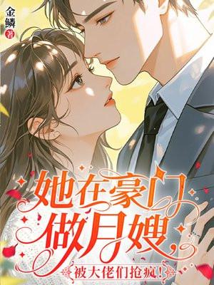 她在豪门做月嫂,被大佬们抢疯!