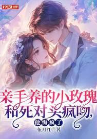 亲手养的小玫瑰和死对头疯吻,他悔疯了