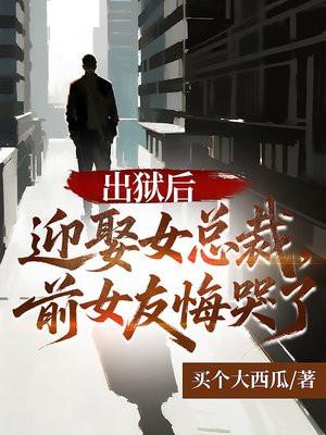 出狱后迎娶女总裁,前女友悔哭了