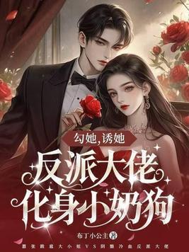 勾她，诱她，反派大佬化身小奶狗