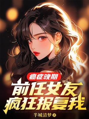 癌症晚期,前任女友疯狂报复我